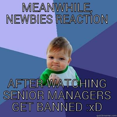 MEANWHILE, NEWBIES REACTION AFTER WATCHING SENIOR MANAGERS GET BANNED :XD Success Kid