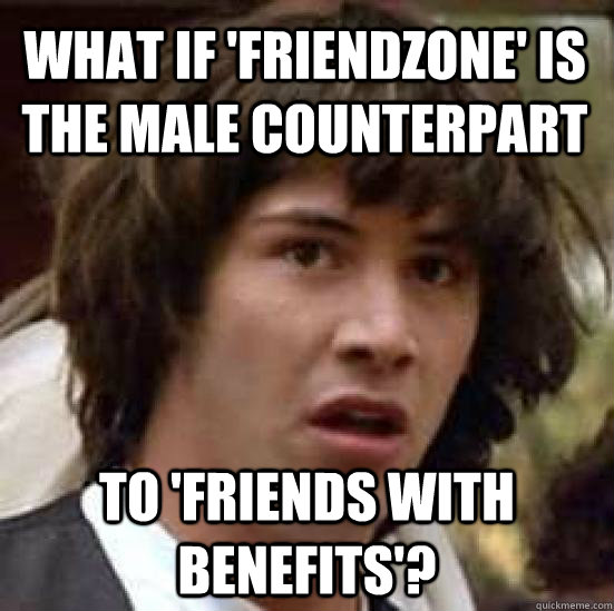 What if 'Friendzone' is the male counterpart to 'friends with benefits'?  conspiracy keanu