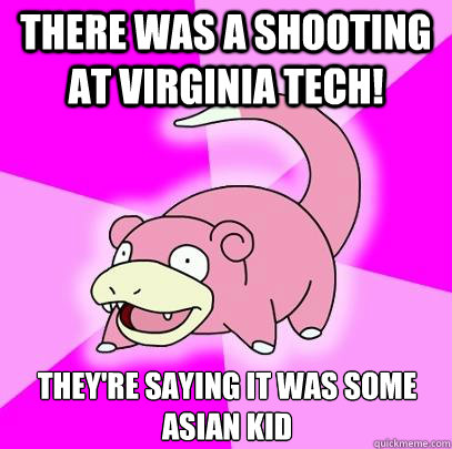 There was a shooting at Virginia Tech! They're saying it was some Asian kid  Slowpoke