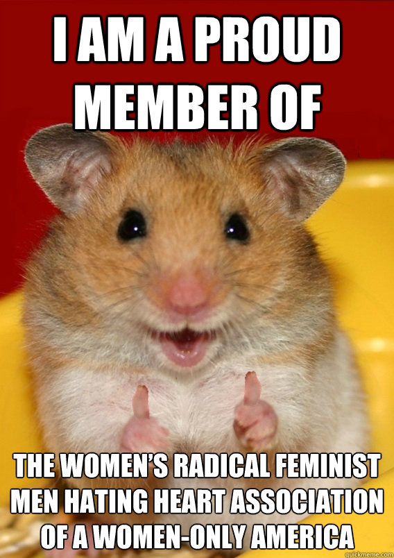 i am a proud member of the Women’s radical feminist men hating Heart association of a women-only America  - i am a proud member of the Women’s radical feminist men hating Heart association of a women-only America   Rationalization Hamster