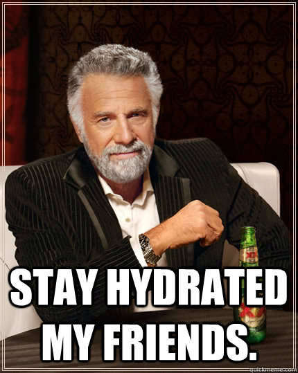  stay hydrated my friends.  The Most Interesting Man In The World