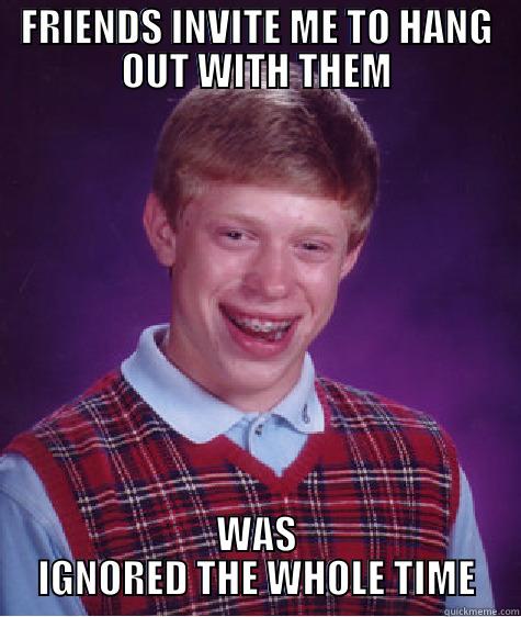 FRIENDS INVITE ME TO HANG OUT WITH THEM WAS IGNORED THE WHOLE TIME Bad Luck Brian