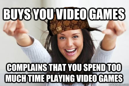 Buys you video games Complains that you spend too much time playing video games  