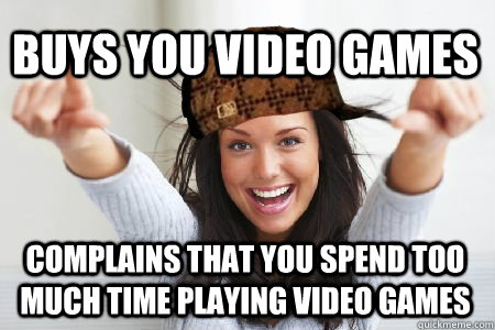 Buys you video games Complains that you spend too much time playing video games  Scumbag Good Girl Gina