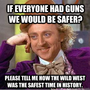 If everyone had guns we would be safer? Please tell me how the Wild West was the safest time in history. - If everyone had guns we would be safer? Please tell me how the Wild West was the safest time in history.  Willy Wanka