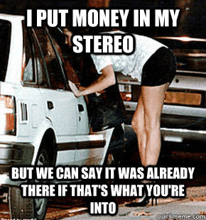 I put money in my stereo But we can say it was already there if that's what you're into  FB karma whore