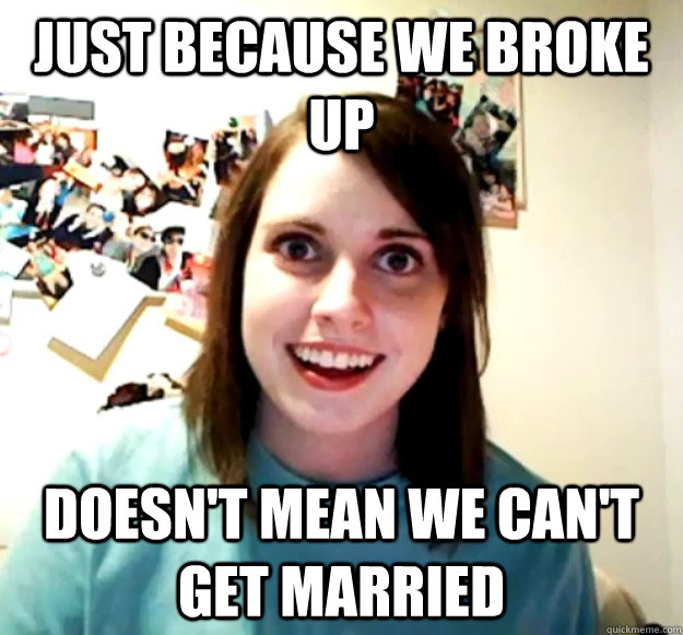 Just Because We Broke Up Doesn't Mean we Can't Get Married - Just Because We Broke Up Doesn't Mean we Can't Get Married  Overly Attached Girlfriend