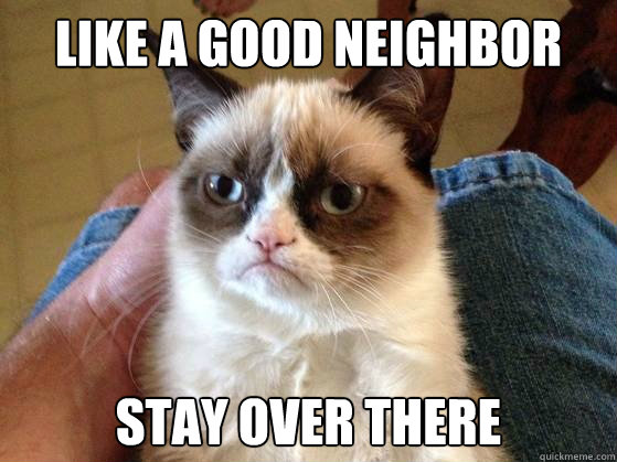 Like a good neighbor stay over there - Like a good neighbor stay over there  AngryCat