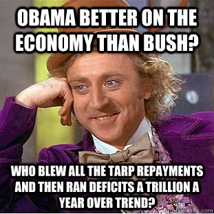 Obama Better on the Economy than Bush? Who blew all the TARP repayments and then ran deficits a trillion a year over trend?  Condescending Wonka