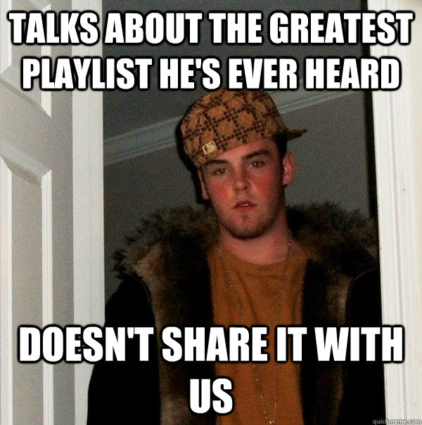 Talks about the greatest playlist he's ever heard Doesn't share it with us  Scumbag Steve