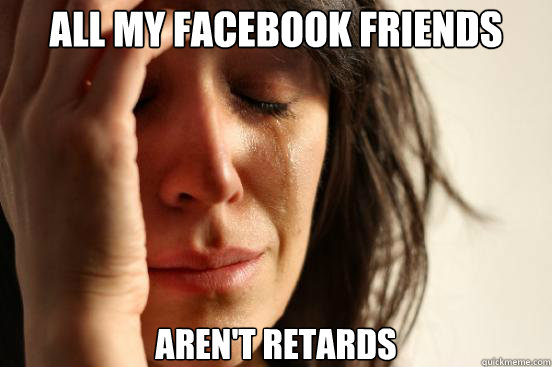 All my facebook friends aren't retards  First World Problems