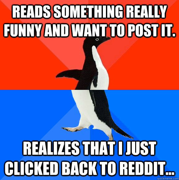 Reads something really funny and want to post it. Realizes that i just clicked back to reddit...  Socially Awesome Awkward Penguin