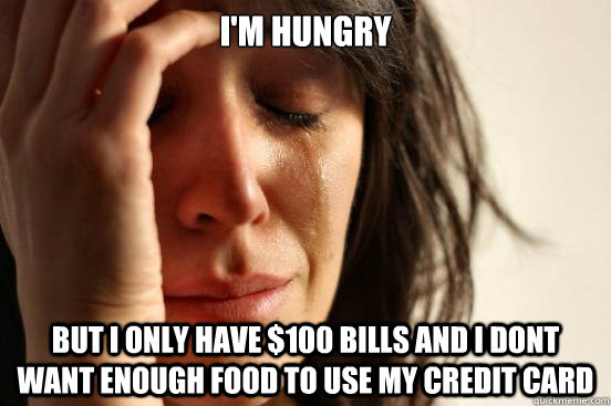 I'm hungry but I Only have $100 bills and i dont want enough food to use my credit card  First World Problems