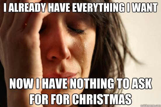i already have everything i want now i have nothing to ask for for christmas  First World Problems
