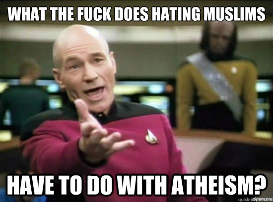 What the fuck does hating muslims have to do with atheism?  Annoyed Picard HD