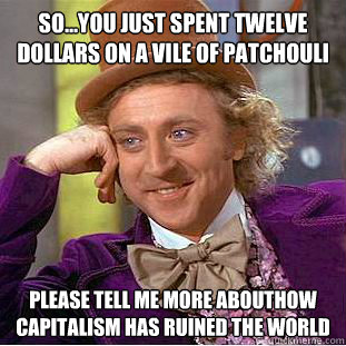 so...you just spent twelve dollars on a vile of patchouli please tell me more abouthow caPITALism has ruined the world  Condescending Wonka