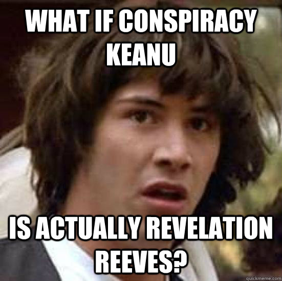 what if conspiracy keanu is actually revelation reeves?  conspiracy keanu
