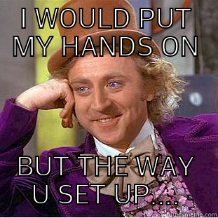 I WOULD PUT MY HANDS ON BUT THE WAY U SET UP.... Condescending Wonka
