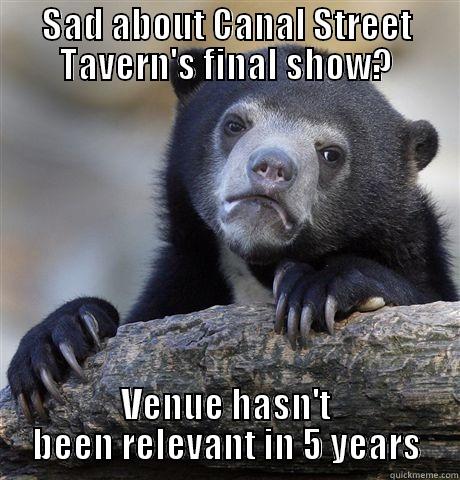 SAD ABOUT CANAL STREET TAVERN'S FINAL SHOW? VENUE HASN'T BEEN RELEVANT IN 5 YEARS Confession Bear