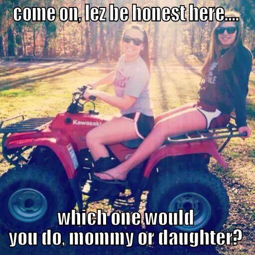 COME ON, LEZ BE HONEST HERE.... WHICH ONE WOULD YOU DO, MOMMY OR DAUGHTER? Misc