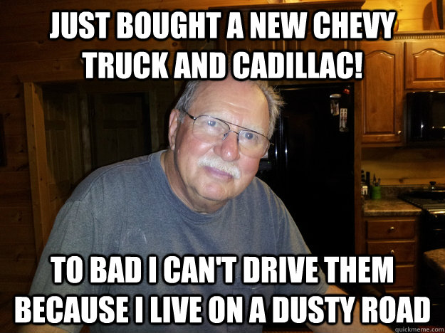 Just bought a new chevy truck and cadillac! To bad I can't drive them because i live on a dusty road - Just bought a new chevy truck and cadillac! To bad I can't drive them because i live on a dusty road  rich problems roulf