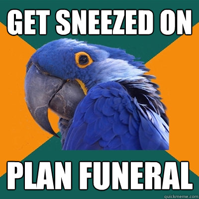 get sneezed on plan funeral  Paranoid Parrot