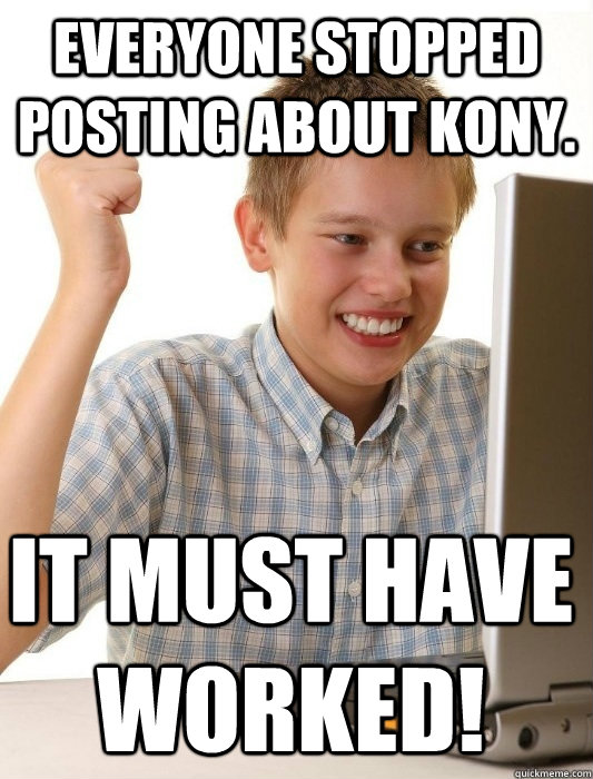 Everyone stopped posting about Kony. It must have worked! - Everyone stopped posting about Kony. It must have worked!  First Day on the Internet Kid