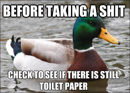 Before taking a shit check to see if there is still toilet paper  Actual Advice Mallard