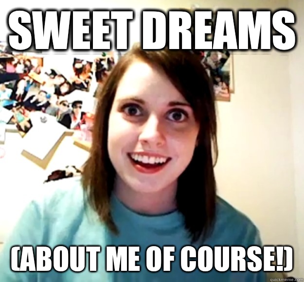 Sweet dreams (about me of course!)  Overly Attached Girlfriend