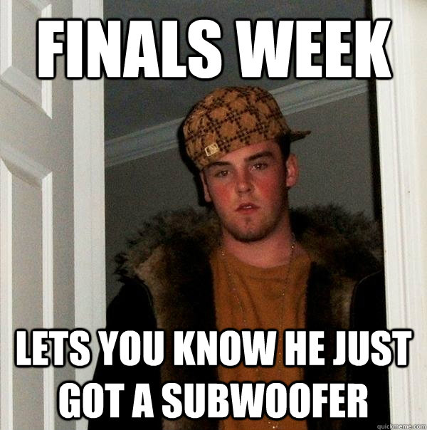 Finals week Lets you know he just got a subwoofer  Scumbag Steve