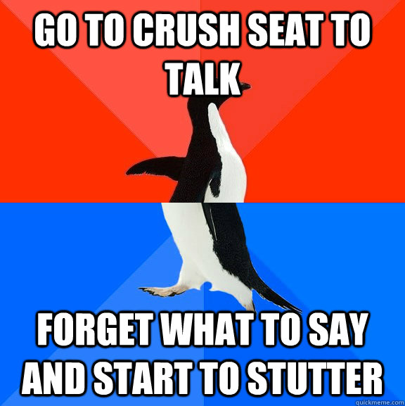 go to crush seat to talk forget what to say and start to stutter  Socially Awesome Awkward Penguin