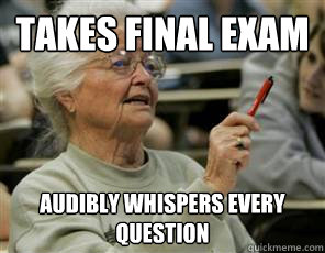 Takes final exam audibly whispers every question   Senior College Student