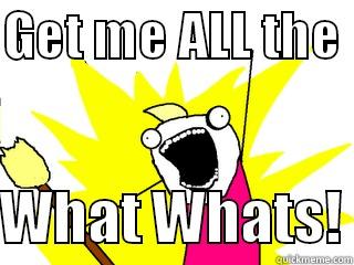 GET ME ALL THE   WHAT WHATS! All The Things