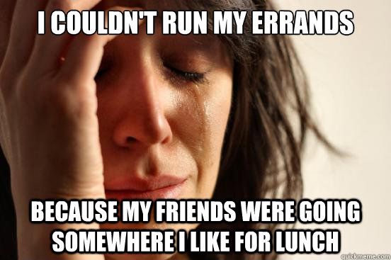 I couldn't run my errands Because my friends were going somewhere i like for lunch  First World Problems