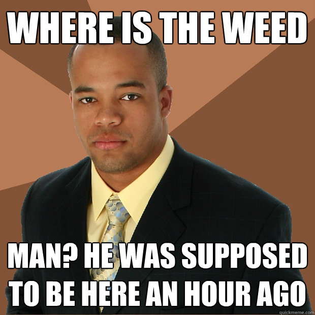 where is the weed man? he was supposed to be here an hour ago - where is the weed man? he was supposed to be here an hour ago  Successful Black Man