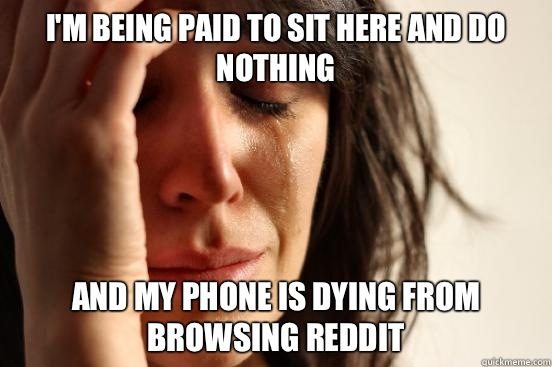 I'm being paid to sit here and do nothing And my phone is dying from browsing reddit - I'm being paid to sit here and do nothing And my phone is dying from browsing reddit  First World Problems