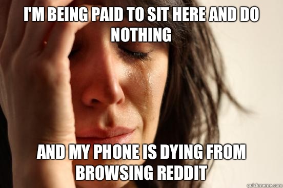 I'm being paid to sit here and do nothing And my phone is dying from browsing reddit  First World Problems
