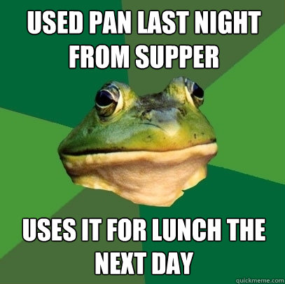 Used pan last night from supper uses it for lunch the next day  Foul Bachelor Frog