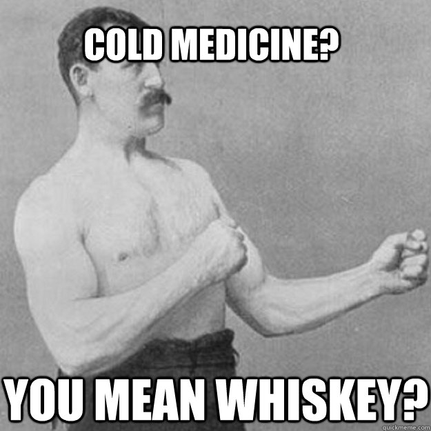 Cold medicine? You mean whiskey?  overly manly man