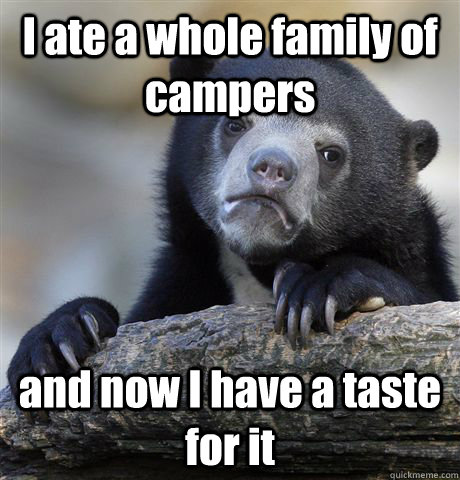 I ate a whole family of campers and now I have a taste for it - I ate a whole family of campers and now I have a taste for it  Confession Bear