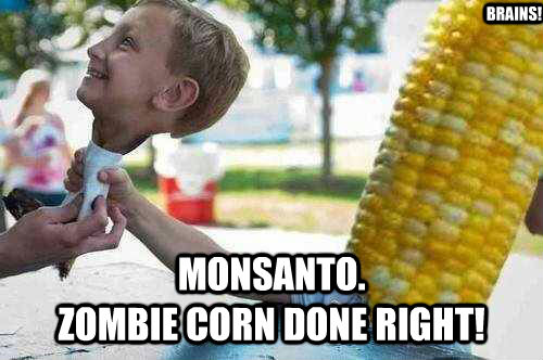 BRAINS! MONSANTO.
ZOMBIE CORN DONE RIGHT!  