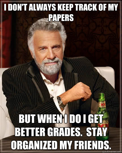 I don't always keep track of my papers But when I do I get better grades.  Stay organized my friends.  The Most Interesting Man In The World