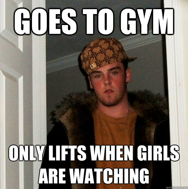 Goes to gym Only lifts when girls are watching  Scumbag Steve