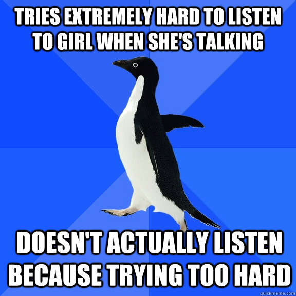 Tries extremely hard to listen to girl when she's talking Doesn't actually listen because trying too hard  Socially Awkward Penguin