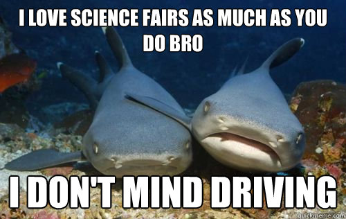 i love science fairs as much as you do bro i don't mind driving  Compassionate Shark Friend
