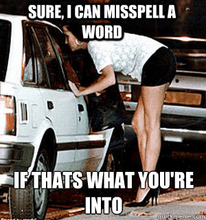 Sure, I can misspell a word if thats what you're into  Karma Whore