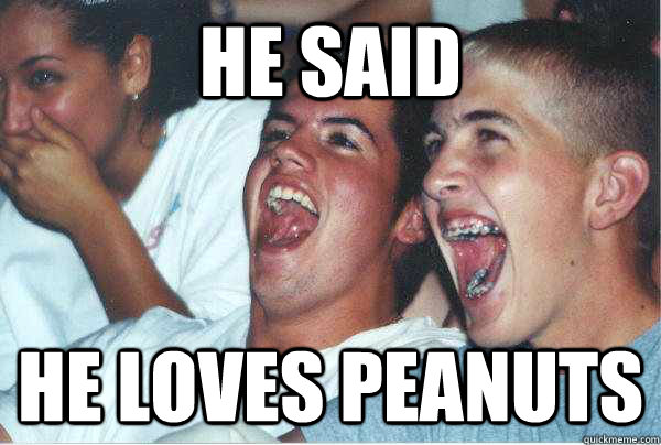 He said He loves peanuts  Immature Highschoolers