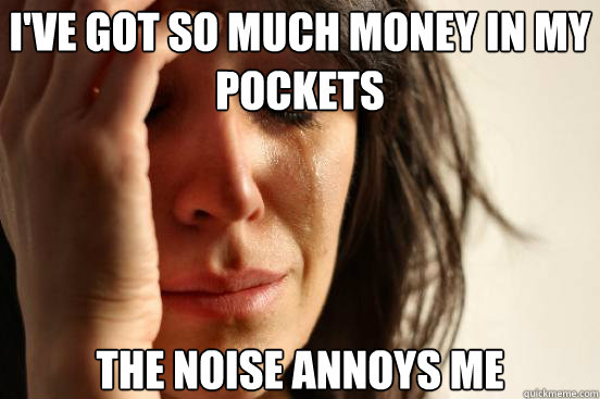 I'VE GOT SO MUCH MONEY IN MY POCKETS THE NOISE ANNOYS ME   First World Problems