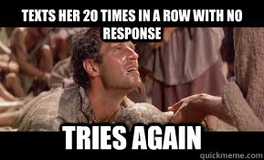 Texts her 20 times in a row with no response tries again  