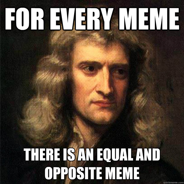 for every meme there is an equal and opposite meme - for every meme there is an equal and opposite meme  Smart Aleck Isaac Newton